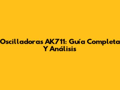 Oscilladoras AK711: Guía Completa Y Análisis