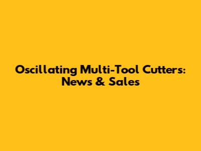 Oscillating Multi-Tool Cutters: News & Sales