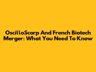 OscilloS'corp And French Biotech Merger: What You Need To Know