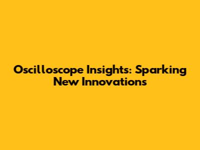 Oscilloscope Insights: Sparking New Innovations