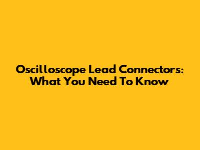 Oscilloscope Lead Connectors: What You Need To Know