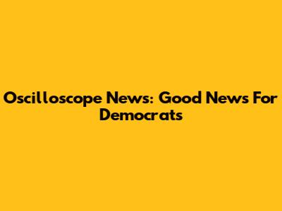Oscilloscope News: Good News For Democrats