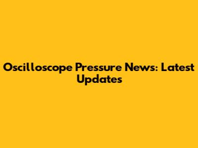 Oscilloscope Pressure News: Latest Updates