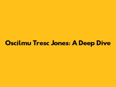 Oscilmu Tresc Jones: A Deep Dive