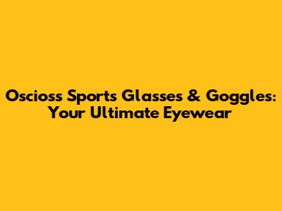 Oscioss Sports Glasses & Goggles: Your Ultimate Eyewear