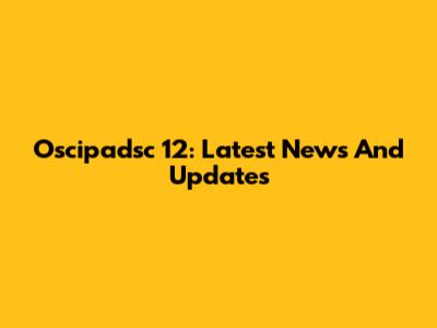 Oscipadsc 12: Latest News And Updates