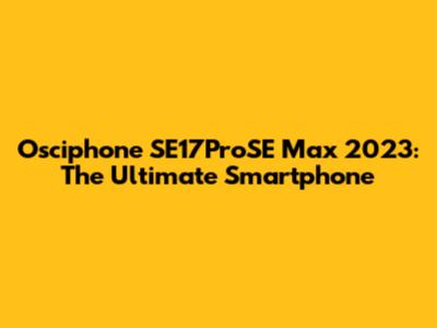 Osciphone SE17ProSE Max 2023: The Ultimate Smartphone