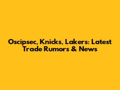 Oscipsec, Knicks, Lakers: Latest Trade Rumors & News