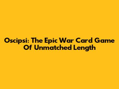 Oscipsi: The Epic War Card Game Of Unmatched Length