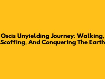 Oscis' Unyielding Journey: Walking, Scoffing, And Conquering The Earth