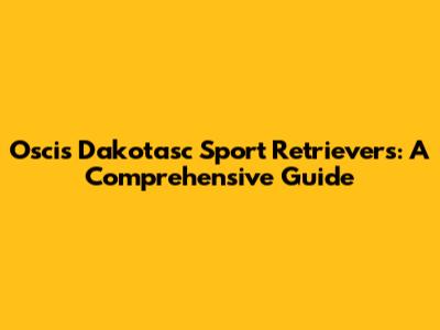 Oscis Dakotasc Sport Retrievers: A Comprehensive Guide