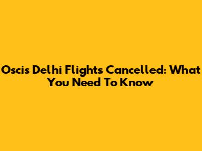 Oscis Delhi Flights Cancelled: What You Need To Know