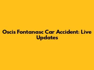 Oscis Fontanasc Car Accident: Live Updates