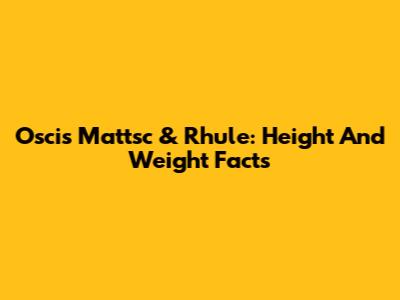 Oscis Mattsc & Rhule: Height And Weight Facts