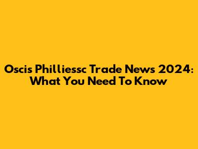 Oscis Philliessc Trade News 2024: What You Need To Know
