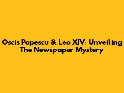Oscis Popescu & Leo XIV: Unveiling The Newspaper Mystery