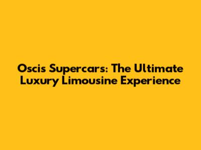 Oscis Supercars: The Ultimate Luxury Limousine Experience
