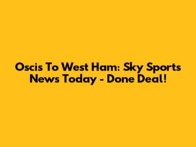 Oscis To West Ham: Sky Sports News Today - Done Deal!