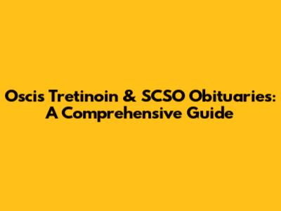 Oscis Tretinoin & SCSO Obituaries: A Comprehensive Guide