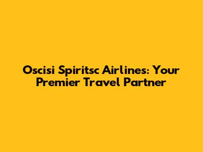 Oscisi Spiritsc Airlines: Your Premier Travel Partner