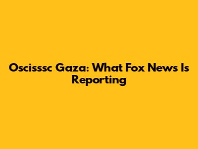 Oscisssc Gaza: What Fox News Is Reporting