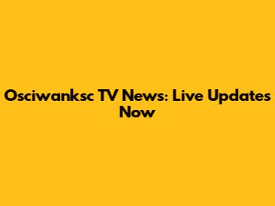 Osciwanksc TV News: Live Updates Now