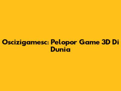 Oscizigamesc: Pelopor Game 3D Di Dunia