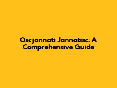 Oscjannati Jannatisc: A Comprehensive Guide