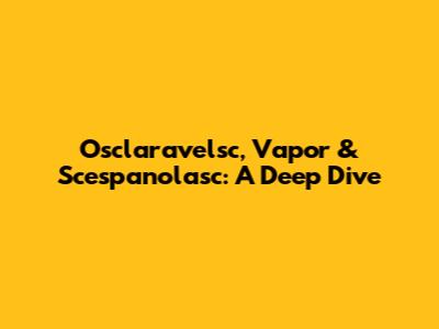 Osclaravelsc, Vapor & Scespanolasc: A Deep Dive