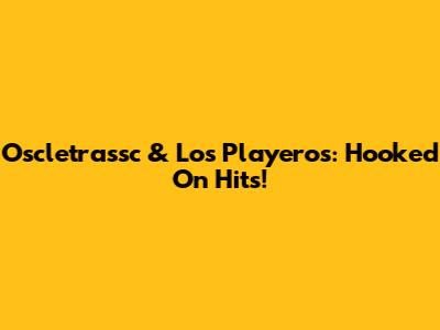 Oscletrassc & Los Playeros: Hooked On Hits!
