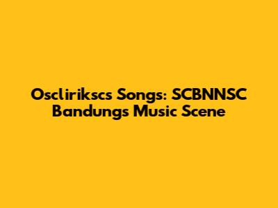 Oscliriksc's Songs: SCBNNSC Bandung's Music Scene