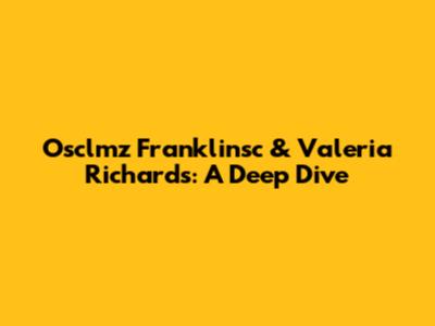 Osclmz Franklinsc & Valeria Richards: A Deep Dive
