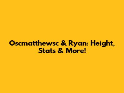 Oscmatthewsc & Ryan: Height, Stats & More!