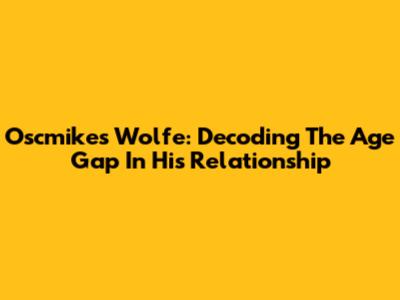 Oscmikes Wolfe: Decoding The Age Gap In His Relationship