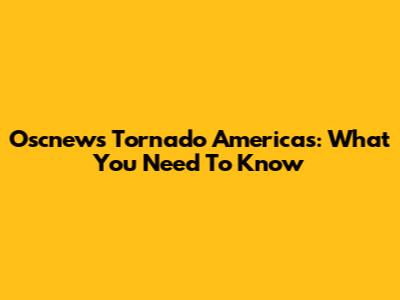 Oscnews Tornado Americas: What You Need To Know