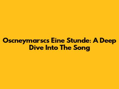 Oscneymarsc's 'Eine Stunde': A Deep Dive Into The Song