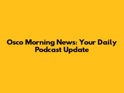 Osco Morning News: Your Daily Podcast Update