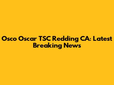 Osco Oscar TSC Redding CA: Latest Breaking News