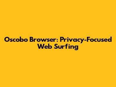 Oscobo Browser: Privacy-Focused Web Surfing