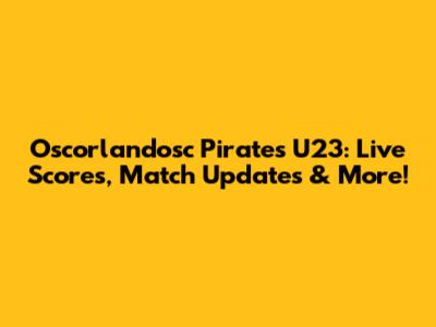 Oscorlandosc Pirates U23: Live Scores, Match Updates & More!