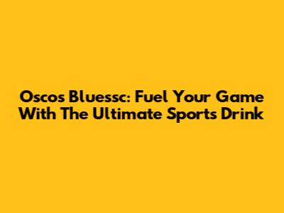 Oscos Bluessc: Fuel Your Game With The Ultimate Sports Drink
