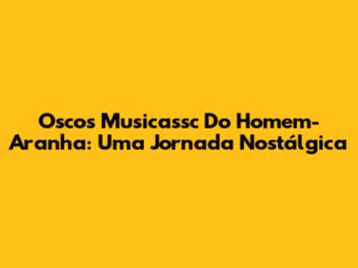 Oscos Musicassc Do Homem-Aranha: Uma Jornada Nostálgica