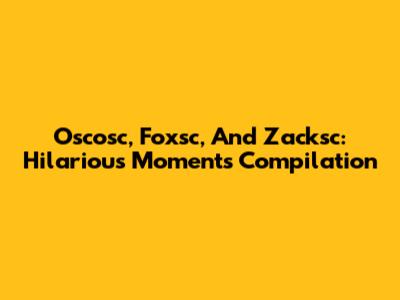 Oscosc, Foxsc, And Zacksc: Hilarious Moments Compilation