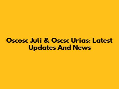 Oscosc Juli & Oscsc Urias: Latest Updates And News