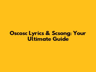 Oscosc Lyrics & Scsong: Your Ultimate Guide