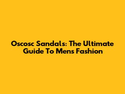 Oscosc Sandals: The Ultimate Guide To Men's Fashion