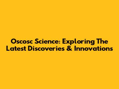 Oscosc Science: Exploring The Latest Discoveries & Innovations