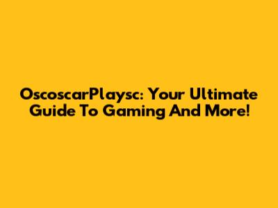 OscoscarPlaysc: Your Ultimate Guide To Gaming And More!