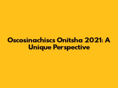 Oscosinachisc's Onitsha 2021: A Unique Perspective