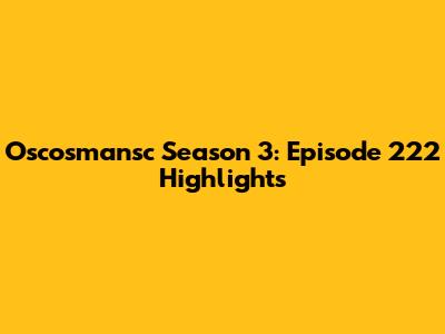 Oscosmansc Season 3: Episode 222 Highlights